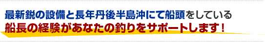 最新鋭の設備と長年経ヶ岬沖にて船頭をしている船長の経験があなたの釣りをサポートします！