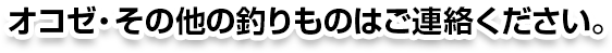 オコゼ・その他の釣りものはご連絡ください。
