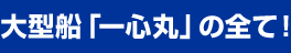 大型船「一心丸」の全て！
