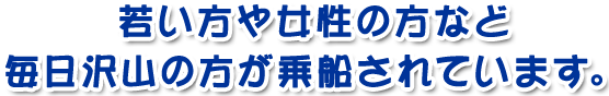 若い方や女性の方など毎日沢山の方が乗船されています。